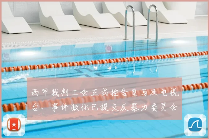 西甲裁判工会正式控告皇马及电视台,事件激化已提交反暴力委员会处理