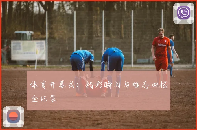 体育开幕式：精彩瞬间与难忘回忆全记录