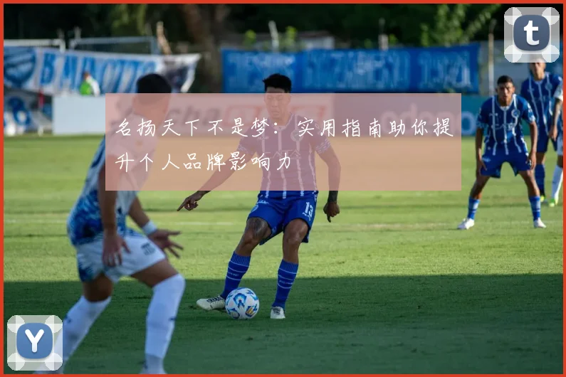 名扬天下不是梦:实用指南助你提升个人品牌影响力