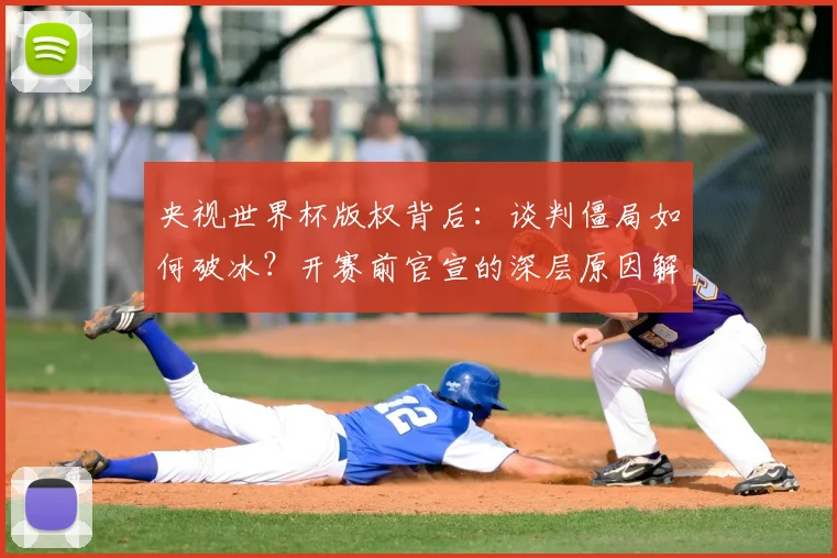 央视世界杯版权背后:谈判僵局如何破冰?开赛前官宣的深层原因解读