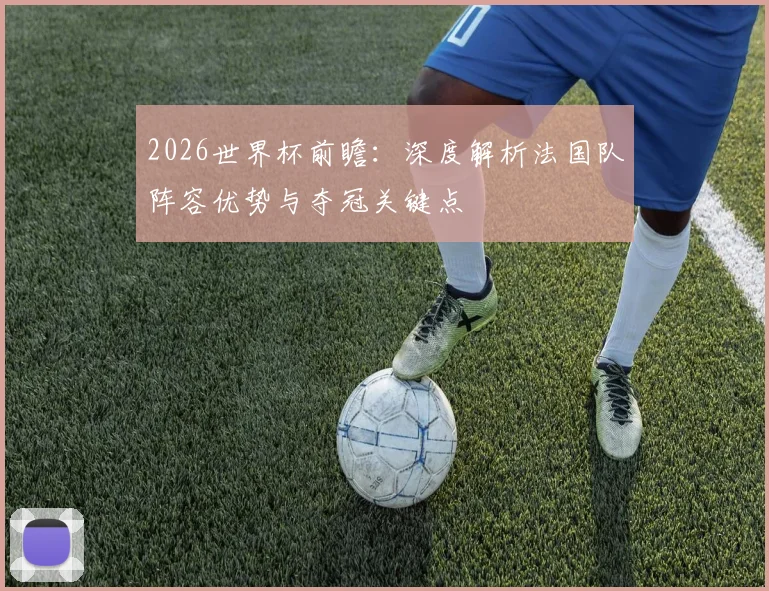 2026世界杯前瞻:深度解析法国队阵容优势与夺冠关键点