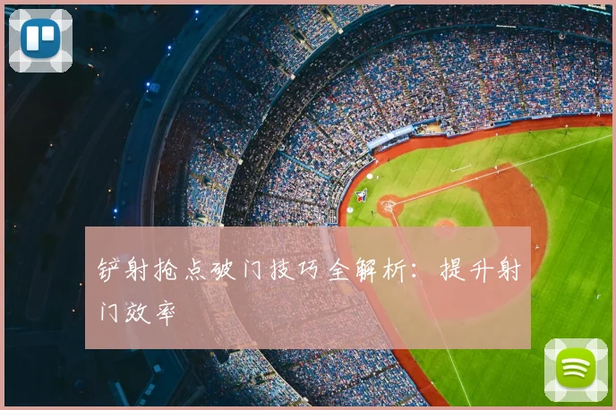 铲射抢点破门技巧全解析:提升射门效率