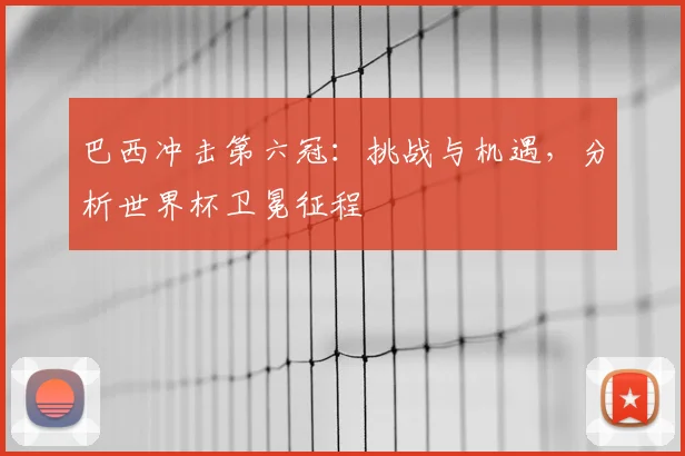 巴西冲击第六冠:挑战与机遇,分析世界杯卫冕征程
