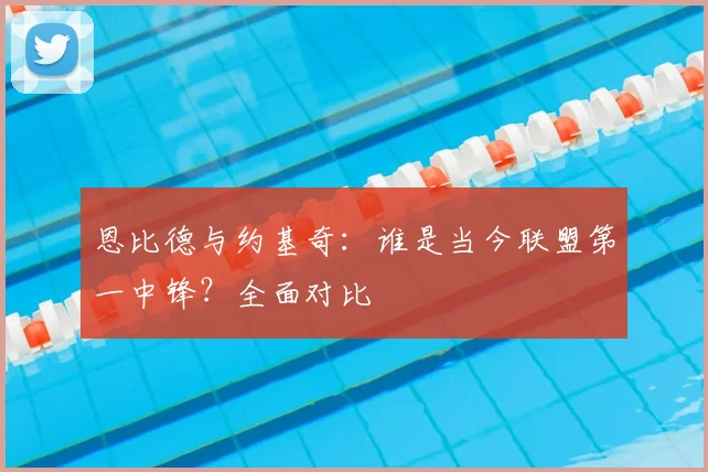 恩比德与约基奇:谁是当今联盟第一中锋?全面对比