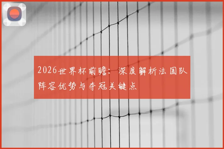 2026世界杯前瞻：深度解析法国队阵容优势与夺冠关键点