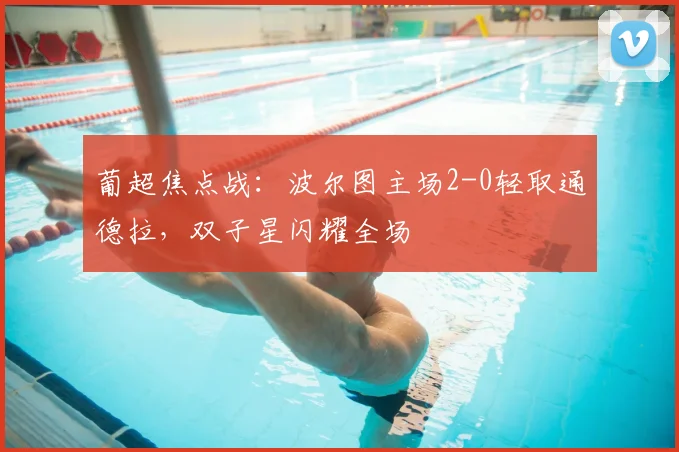 葡超焦点战：波尔图主场2-0轻取通德拉，双子星闪耀全场