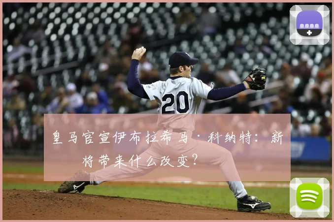 皇马官宣伊布拉希马·科纳特：新援将带来什么改变？
