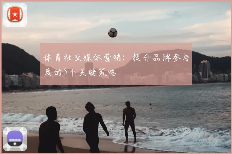 体育社交媒体营销:提升品牌参与度的5个关键策略