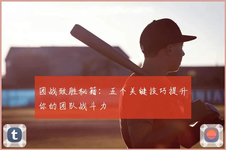 团战致胜秘籍：五个关键技巧提升你的团队战斗力
