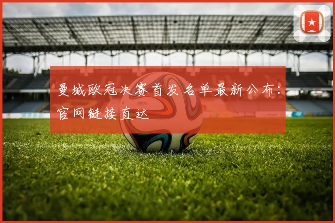 曼城欧冠决赛首发名单最新公布：官网链接直达