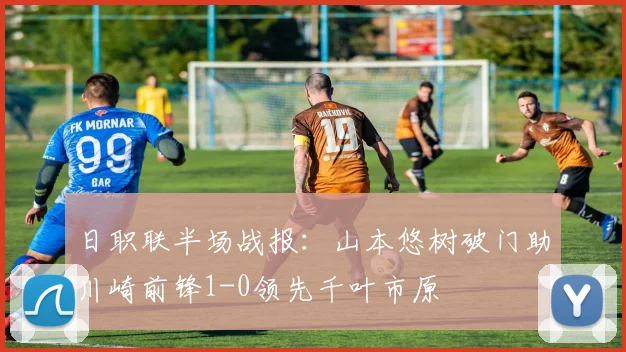 日职联半场战报:山本悠树破门助川崎前锋1-0领先千叶市原