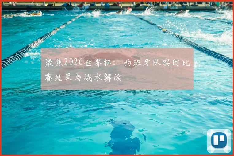 聚焦2026世界杯:西班牙队实时比赛结果与战术解读