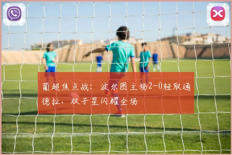 葡超焦点战：波尔图主场2-0轻取通德拉，双子星闪耀全场