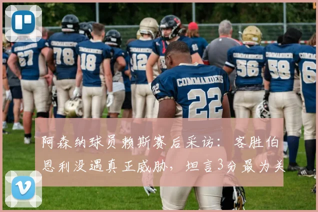 阿森纳球员赖斯赛后采访:客胜伯恩利没遇真正威胁,坦言3分最为关键