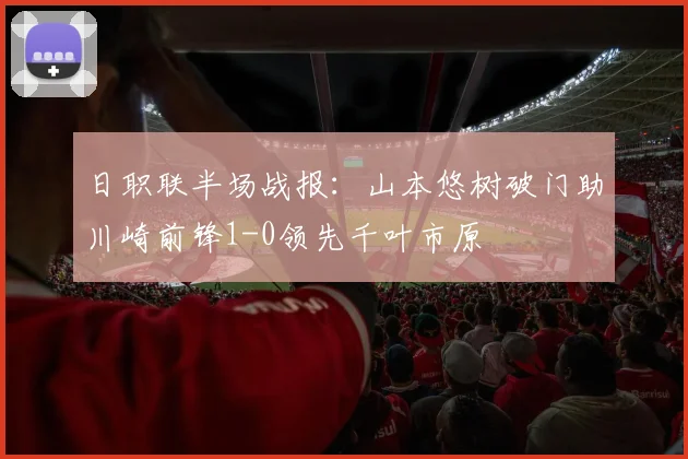 日职联半场战报:山本悠树破门助川崎前锋1-0领先千叶市原
