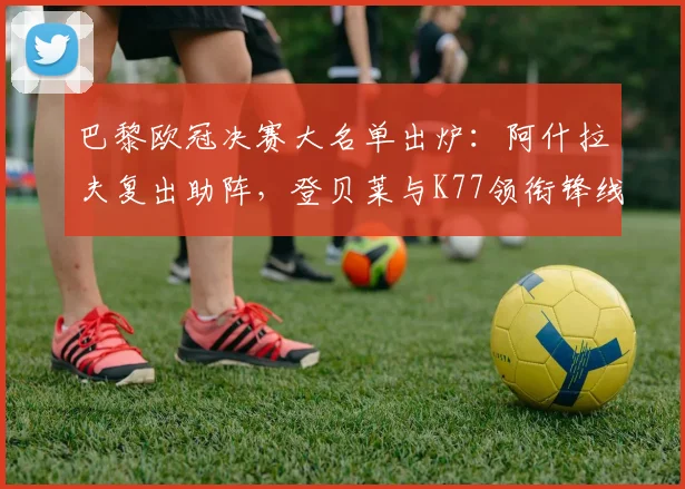 巴黎欧冠决赛大名单出炉:阿什拉夫复出助阵,登贝莱与K77领衔锋线冲击冠军