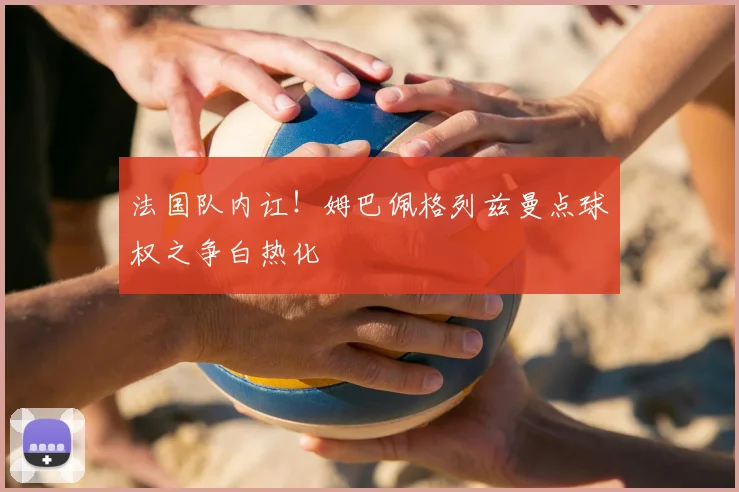 法国队内讧!姆巴佩格列兹曼点球权之争白热化