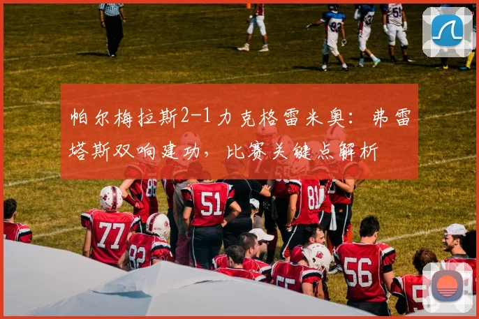 帕尔梅拉斯2-1力克格雷米奥:弗雷塔斯双响建功,比赛关键点解析