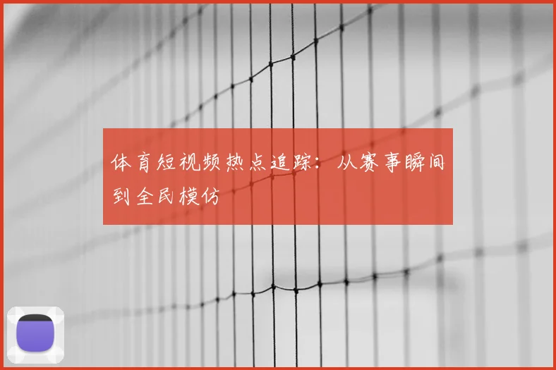 体育短视频热点追踪：从赛事瞬间到全民模仿