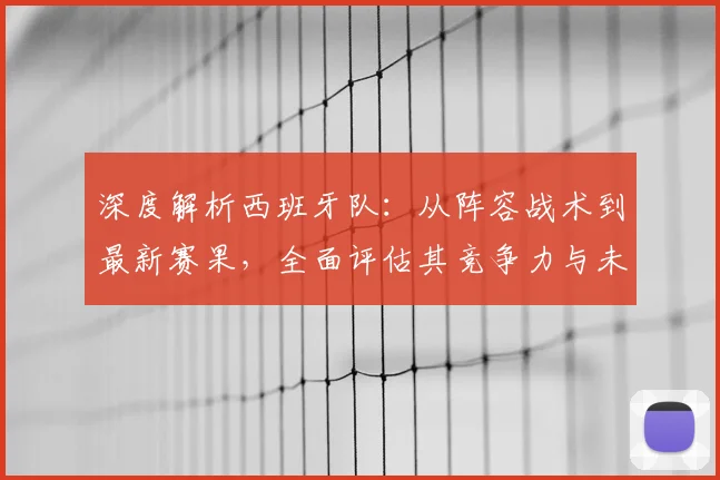 深度解析西班牙队:从阵容战术到最新赛果,全面评估其竞争力与未来挑战
