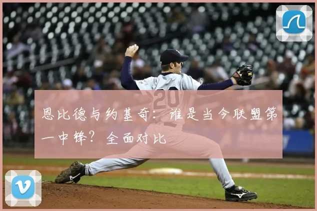 恩比德与约基奇:谁是当今联盟第一中锋?全面对比