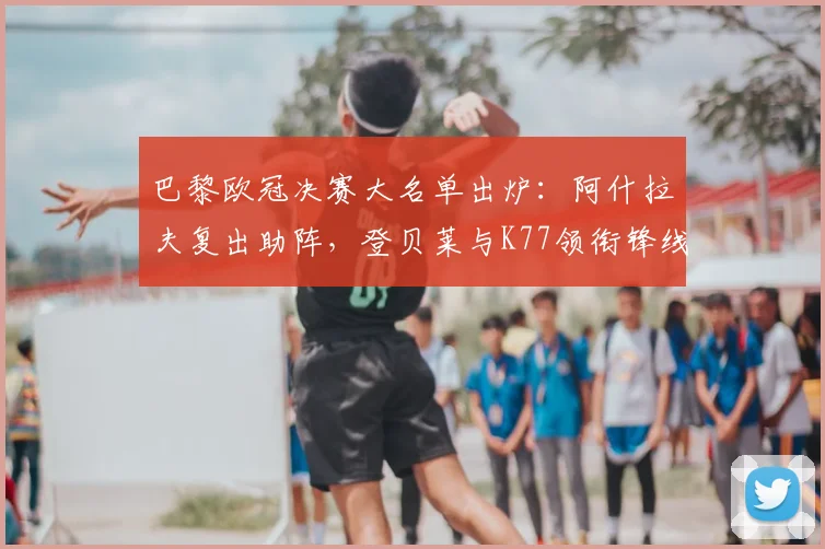 巴黎欧冠决赛大名单出炉:阿什拉夫复出助阵,登贝莱与K77领衔锋线冲击冠军