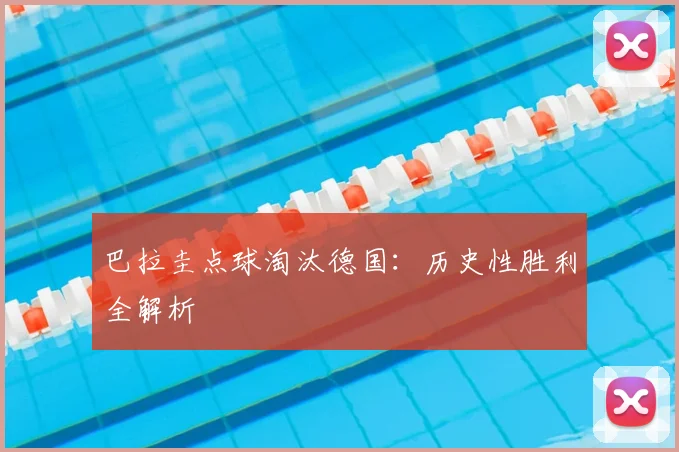 巴拉圭点球淘汰德国：历史性胜利全解析