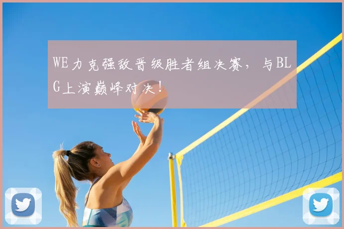 WE力克强敌晋级胜者组决赛,与BLG上演巅峰对决!