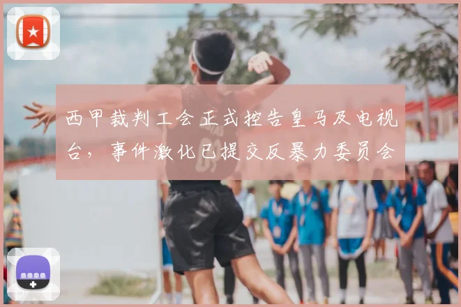西甲裁判工会正式控告皇马及电视台,事件激化已提交反暴力委员会处理